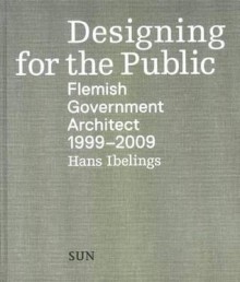 Designing for the Public: Flemish Government Architect 1999-2009 - Hans Ibelings