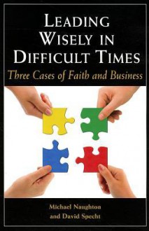 Leading Wisely in Difficult Times: Three Cases of Faith and Business - Michael Naughton, David Specht, Larry C. Spears