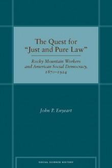 The Quest for �Just and Pure Law: Rocky Mountain Workers and American Social Democracy, 1870�1924 - John Enyeart