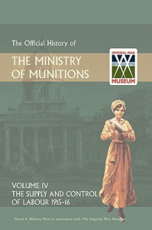 Official History of the Ministry of Munitions Volume IV: The Supply and Control of Labour 1915-1916 - The Stationery Office