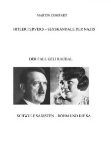 HITLER PERVERS - DER FALL GELI RAUBAL/ERNST RÖHM u.d. SA (Sexskandale der Nazis) (German Edition) - Martin Compart