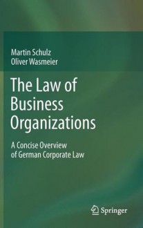 The Law of Business Organizations: A Concise Overview of German Corporate Law - Martin Schulz, Oliver Wasmeier