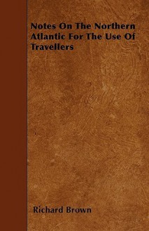 Notes on the Northern Atlantic for the Use of Travellers - Richard Brown