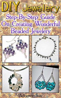 DIY Jewelry: Step-By-Step Guide On Creating Wonderful Beaded Jewelry: (Handmade Jewelry For Women, Jewelry Making Books) (Make Jewelry, Beaded Jewelry Making) - Adrienne Sun