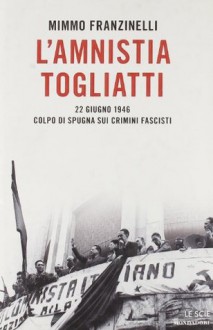 L'amnistia Togliatti. 22 giugno 1946. Colpo di spugna sui crimini fascisti - Mimmo Franzinelli