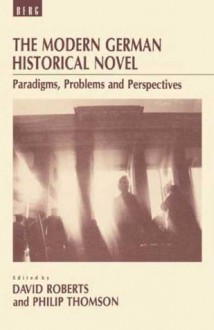 The Modern German Historical Novel: Paradigms, Problems and Perspectives - David Roberts, Philip J. Thomson