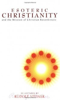 Esoteric Christianity and the Mission of Christian Rosenkreutz: Twenty-Three Lectures Given Between 17 September 1911 and 19 December 1912 - Rudolf Steiner