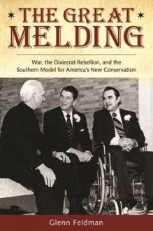 The Great Melding: War, the Dixiecrat Rebellion, and the Southern Model for America's New Conservatism (Modern South) - Glenn Feldman