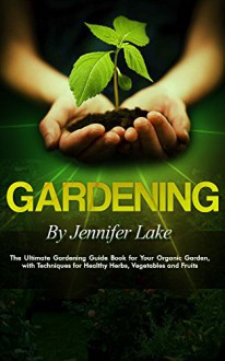 Gardening: The Ultimate Gardening Guide Book for Your Organic Garden, with Techniques for Healthy Herbs, Vegetables and Fruits (Gardening, Gardening Books, ... Gardening Tips, Gardening For Beginners) - Jennifer Lake, Noah Clarkson, Ron Rothwell, Lilly Stone, Gardening, Freddie Bing, Peter Rogan