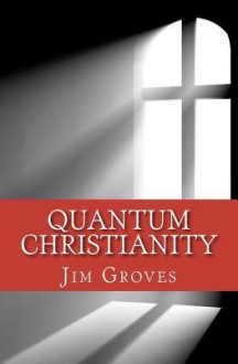 Quantum Christianity: Bringing Science and Religion Together for the New Millennium - Jim Groves