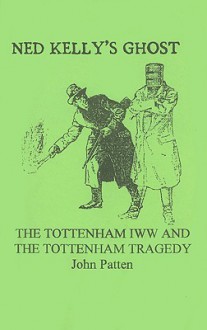 Ned Kelly's Ghost: The Tottenham IWW and the Tottenham Tragedy - John Patten