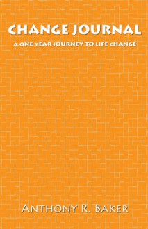 CHANGE JOURNAL: A One Year Journey to Life Change - Tony Baker