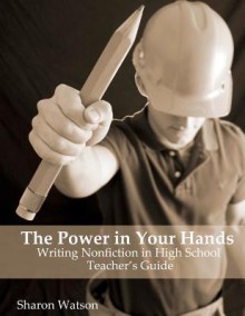 The Power in Your Hands: Writing Nonfiction in High School, Teacher's Guide - Sharon Watson