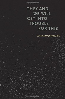 They and We Will Get into Trouble for This - Anna Moschovakis