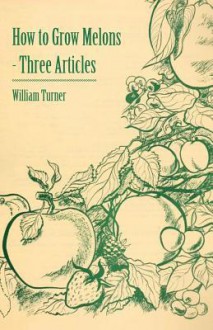 How to Grow Melons - Three Articles - William Turner Turner, William Watson