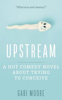 Upstream - A Hot Comedy Novel About Trying To Conceive: Romantic Comedy, Young Adult Romance, Contemporary Romance, Romantic Comedy Books, Women's Fiction, ... Romance, Women's Fiction Book 1) - Gabi Moore