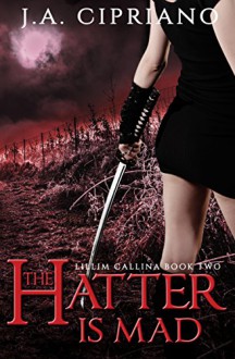 The Hatter is Mad (The Lillim Callina Chronicles Book 2) - J.A. Cipriano