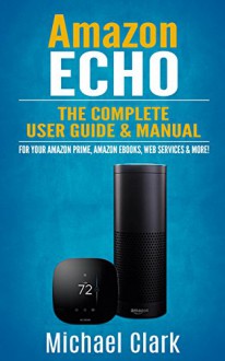 Amazon Echo: The Complete User Guide & Manual for Your Amazon Prime, Amazon eBooks, Web Services & More! (Alexa Echo, Master your Echo, Amazon Tap) - Michael Clark