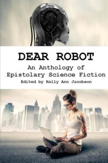 Dear Robot: An Anthology of Epistolary Science Fiction - Kelly Ann Jacobson