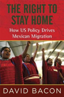 The Right to Stay Home: How US Policy Drives Mexican Migration - David Bacon