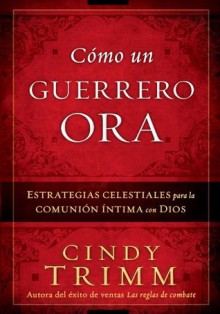 Cómo Un Guerrero Ora: Estrategias celestiales para la comunión íntima con Dios - Cindy Trimm