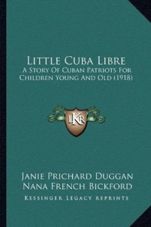 Little Cuba Libre: A Story Of Cuban Patriots For Children Young And Old (1918) - Janie Prichard Duggan, Nana French Bickford