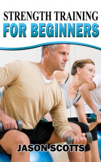 Strength Training For Beginners:A Start Up Guide To Getting In Shape Easily Now! (Ultimate How To Guides) - Jason Scotts