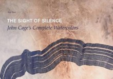 The Sight of Silence: John Cage's Complete Watercolors - Ray Kass