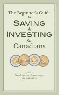 The Beginner's Guide to Saving & Investing for Canadians: Written By Canada's Foremost Finance Bloggers And Online Experts - Krystal Yee, Jim Yih, Ram Balakrishnan, Frugal Trader, Glenn Cooke, Dan Bortolotti