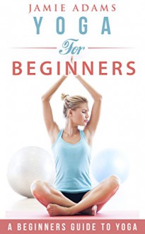 Yoga: Yoga For Beginners (Yoga Poses For Beginners) - Jamie Adams