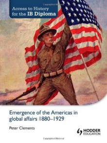 Emergence of the Americas in Global Affairs, 1880-1929 (Access to History for the Ib Diploma) - Peter Clements