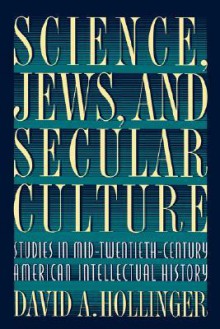 Science, Jews, and Secular Culture: Studies in Mid-Twentieth-Century American Intellectual History - David A. Hollinger