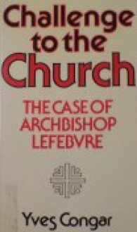 Challenge to the Church: The Case of Archbishop Lefebvre - Yves Congar, George Patrick Dwyer