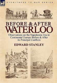 Before and After Waterloo: Observations on the Napoleonic Era in Continental Europe Before & After Its Principal Conflicts - Edward Stanley