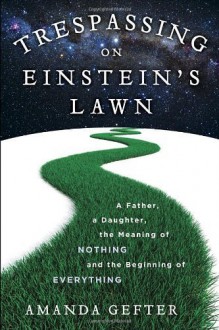 Trespassing on Einstein's Lawn: A Father, a Daughter, the Meaning of Nothing, and the Beginning of Everything by Gefter, Amanda (2014) Hardcover - Amanda Gefter