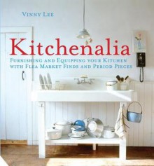 Kitchenalia: Furnishing and Equipping your Kitchen with Flea Market Finds and Period Pieces - Vinny Lee