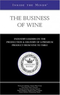 The Business Of Wine: Industry Insiders On The Production & Delivery Of A Premium Product From Vine To Table (Inside the Minds) - Aspatore Books