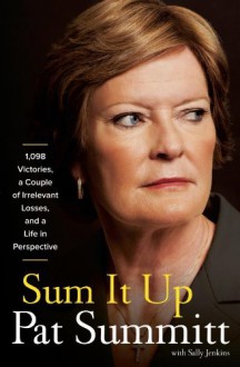 Sum It Up: A Thousand and Ninety-Eight Victories, a Couple of Irrelevant Losses, and a Life in Perspective - 'Pat Head Summitt', 'Sally Jenkins'