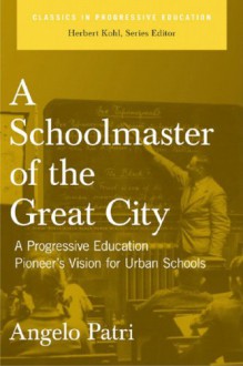 A Schoolmaster of the Great City: A Progressive Educator's Pioneering Vision for Urban Schools - Angelo Patri