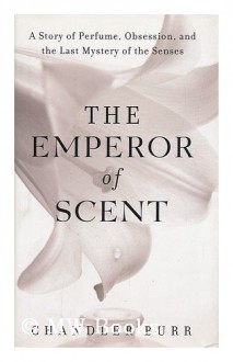 The Emperor of Scent: A Story of Perfume, Obsession, and the Last Mystery of the Senses - Chandler Burr