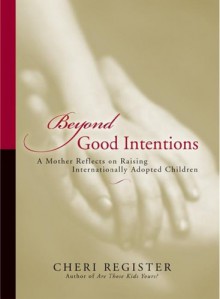 Beyond Good Intentions: A Mother Reflects On Raising Internationally Adopted Children - Cheri Register