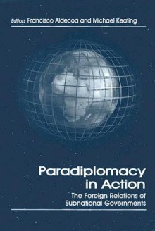 Paradiplomacy in Action: The Foreign Relations of Subnational Governments - Francisco Aldecoa, Michael Keating