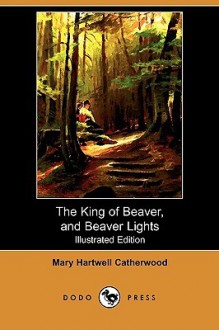 The King of Beaver, and Beaver Lights (Illustrated Edition) (Dodo Press) - Mary Hartwell Catherwood