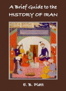 A Brief Guide to the History of Iran - E. B. Platt