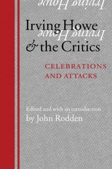 Irving Howe and the Critics: Celebrations and Attacks - John Rodden