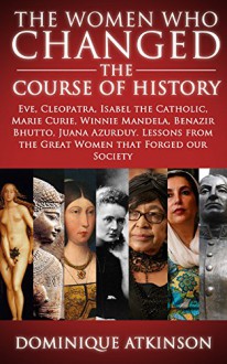 History: The Women who Changed the Course of History: Eve, Cleopatra, Isabel the Catholic, Marie Curie, Winnie Mandela, Benazir Bhutto. Lessons from Women ... Africa Italy Catholic Judaism Protestant)) - Dominique Atkinson, World History