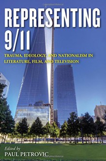 Representing 9/11: Trauma, Ideology, and Nationalism in Literature, Film, and Television - Paul Petrovic