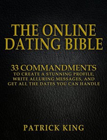 The Online Dating Bible: 33 Proven Commandments to Create a Stunning Profile, Write Alluring Messages, and Get All the Dates You Can Handle (Online Dating Advice for Men, Dating Advice for Women) - Patrick King