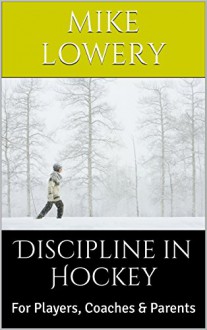 Discipline in Hockey: For Players, Coaches & Parents - Mike Lowery