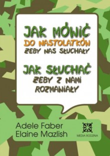 Jak mówić do nastolatków, żeby nas słuchały, jak słuchać, żeby z nami rozmawiały - Adele Faber, Elaine Mazlish